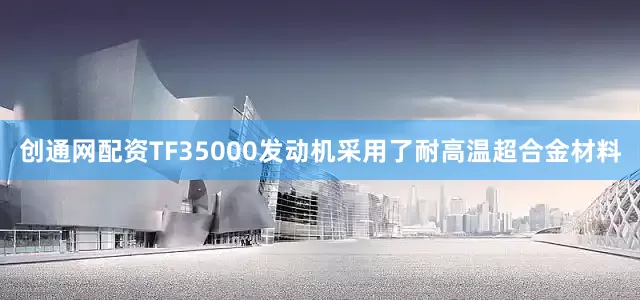 创通网配资TF35000发动机采用了耐高温超合金材料