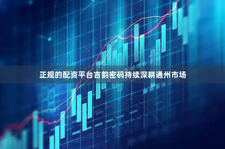 正规的配资平台吉韵密码持续深耕通州市场