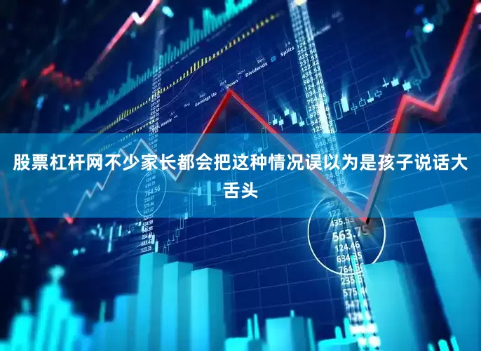 股票杠杆网不少家长都会把这种情况误以为是孩子说话大舌头