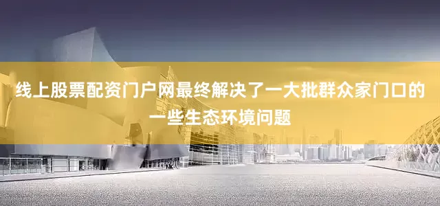 线上股票配资门户网最终解决了一大批群众家门口的一些生态环境问题