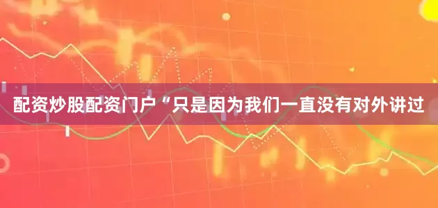 配资炒股配资门户“只是因为我们一直没有对外讲过