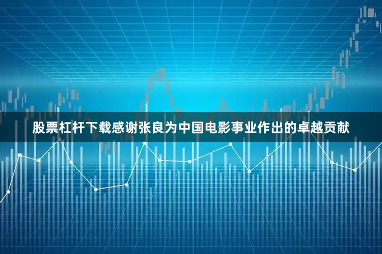 股票杠杆下载感谢张良为中国电影事业作出的卓越贡献