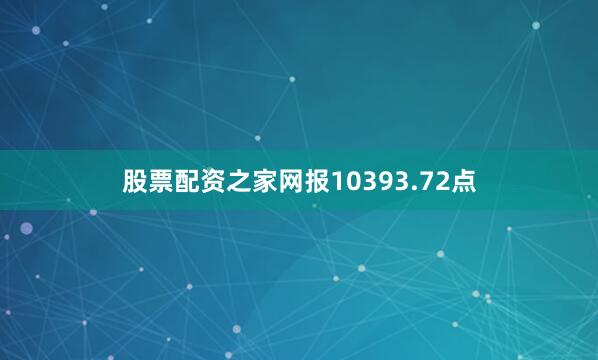 股票配资之家网报10393.72点