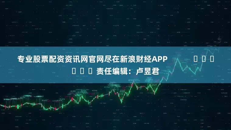专业股票配资资讯网官网尽在新浪财经APP            						责任编辑：卢昱君
