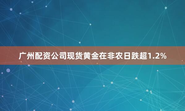 广州配资公司　　现货黄金在非农日跌超1.2%