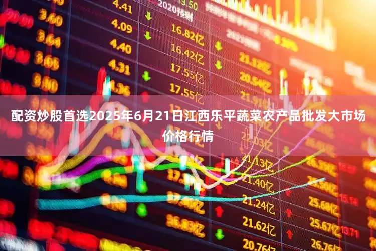 配资炒股首选2025年6月21日江西乐平蔬菜农产品批发大市场价格行情