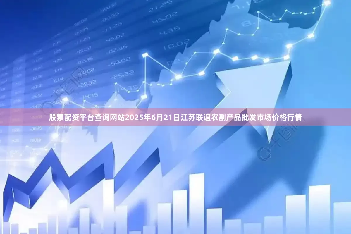 股票配资平台查询网站2025年6月21日江苏联谊农副产品批发市场价格行情