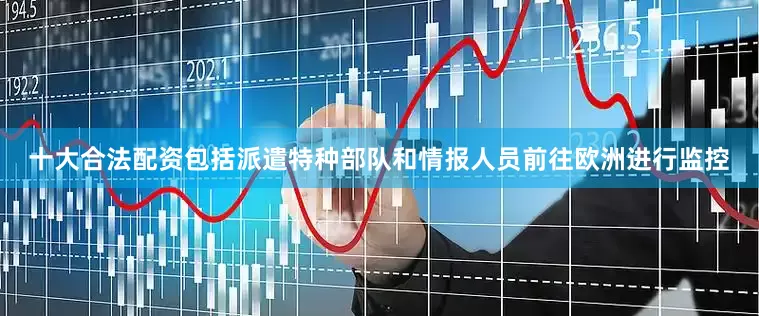 十大合法配资包括派遣特种部队和情报人员前往欧洲进行监控