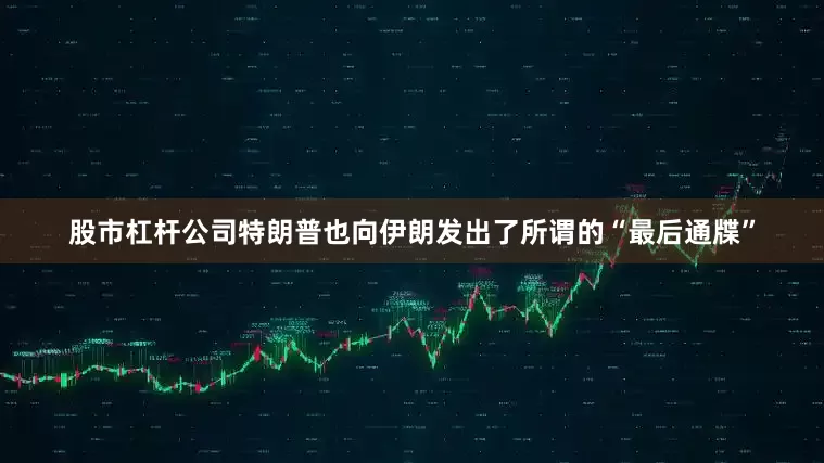 股市杠杆公司特朗普也向伊朗发出了所谓的“最后通牒”