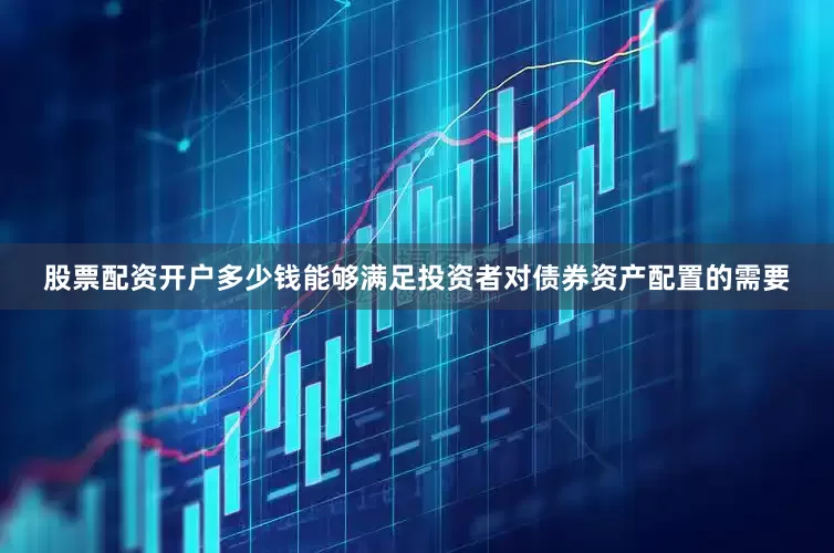 股票配资开户多少钱能够满足投资者对债券资产配置的需要