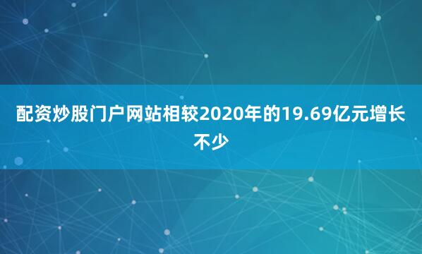 配资炒股门户网站相较2020年的19.69亿元增长不少