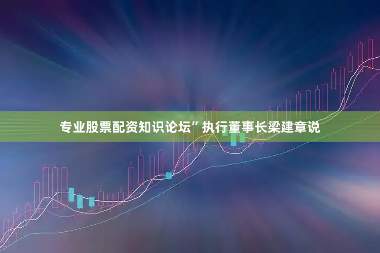 专业股票配资知识论坛”执行董事长梁建章说