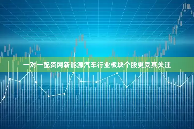 一对一配资网新能源汽车行业板块个股更受其关注