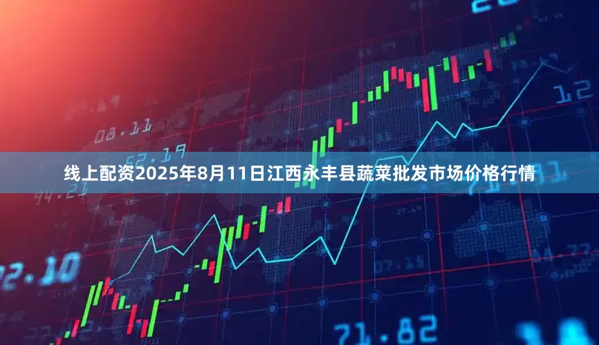 线上配资2025年8月11日江西永丰县蔬菜批发市场价格行情