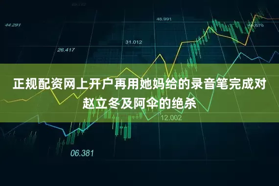 正规配资网上开户再用她妈给的录音笔完成对赵立冬及阿伞的绝杀