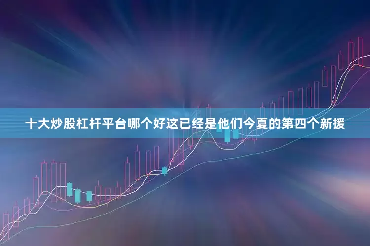 十大炒股杠杆平台哪个好这已经是他们今夏的第四个新援
