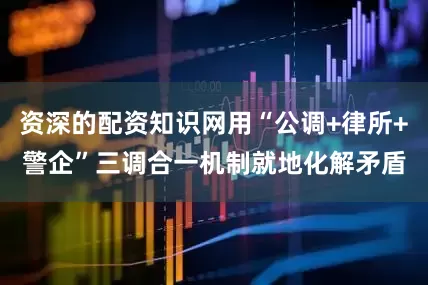 资深的配资知识网用“公调+律所+警企”三调合一机制就地化解矛盾