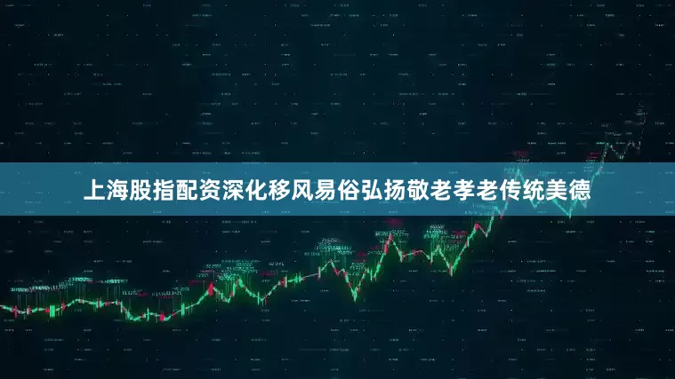 上海股指配资深化移风易俗弘扬敬老孝老传统美德