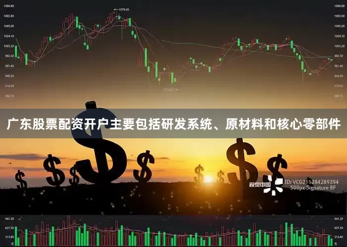 广东股票配资开户主要包括研发系统、原材料和核心零部件