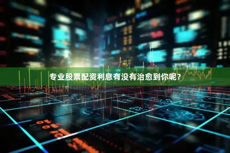 专业股票配资利息有没有治愈到你呢？