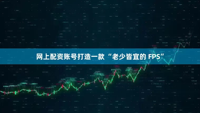 网上配资账号打造一款 “老少皆宜的 FPS”