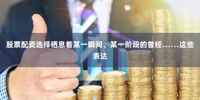 股票配资选择栖息着某一瞬间、某一阶段的曾经……这些表达