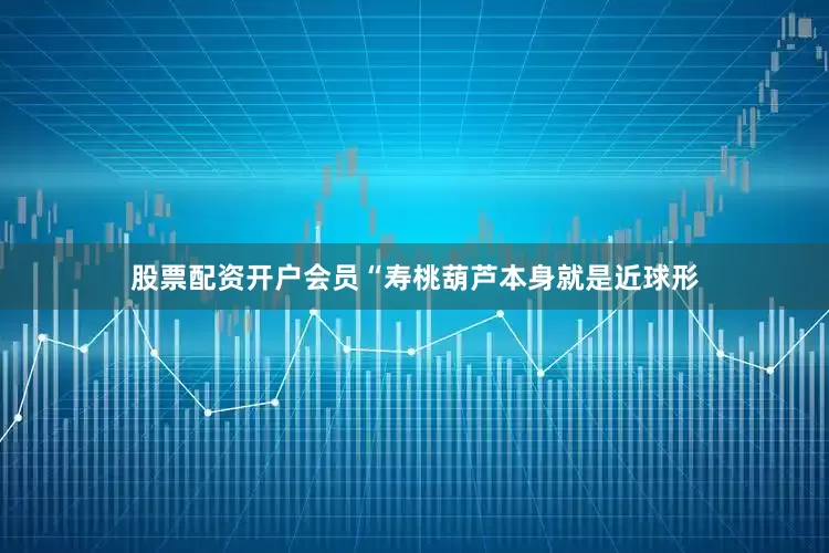 股票配资开户会员“寿桃葫芦本身就是近球形