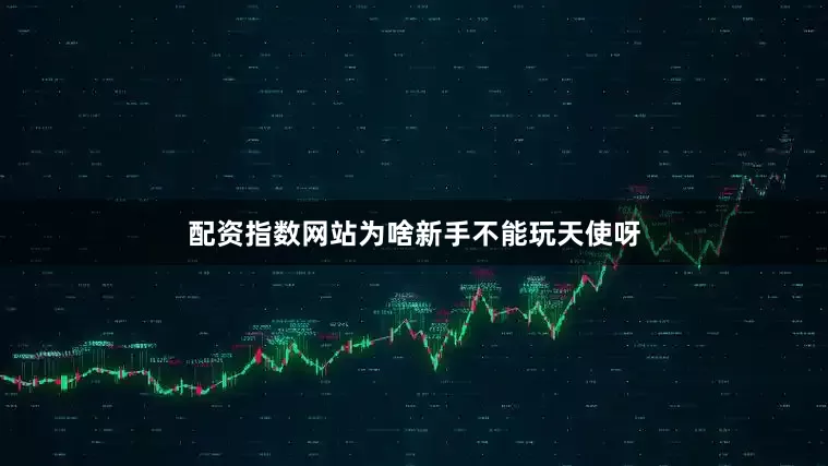 配资指数网站为啥新手不能玩天使呀