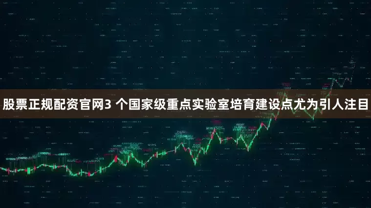 股票正规配资官网3 个国家级重点实验室培育建设点尤为引人注目