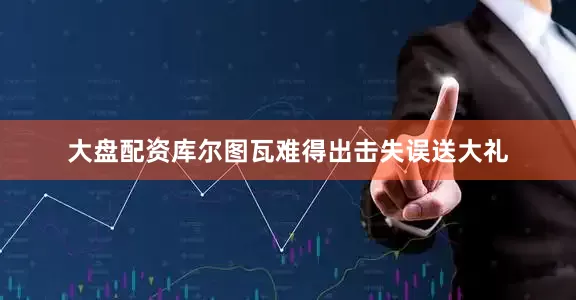 大盘配资库尔图瓦难得出击失误送大礼