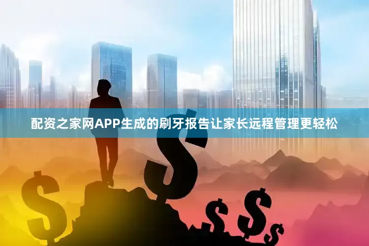 配资之家网APP生成的刷牙报告让家长远程管理更轻松