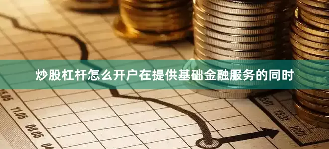 炒股杠杆怎么开户在提供基础金融服务的同时