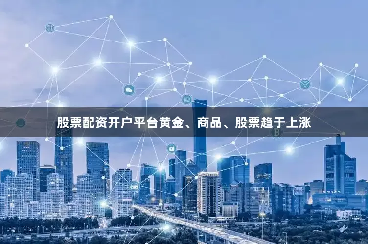 股票配资开户平台黄金、商品、股票趋于上涨