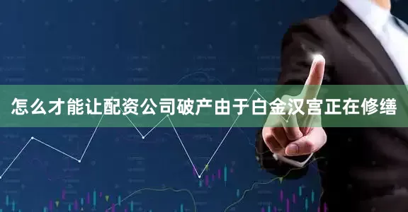 怎么才能让配资公司破产由于白金汉宫正在修缮