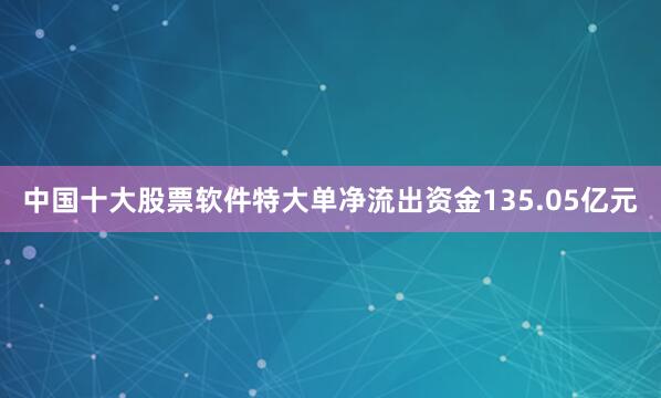 中国十大股票软件特大单净流出资金135.05亿元