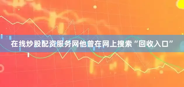在线炒股配资服务网他曾在网上搜索“回收入口”