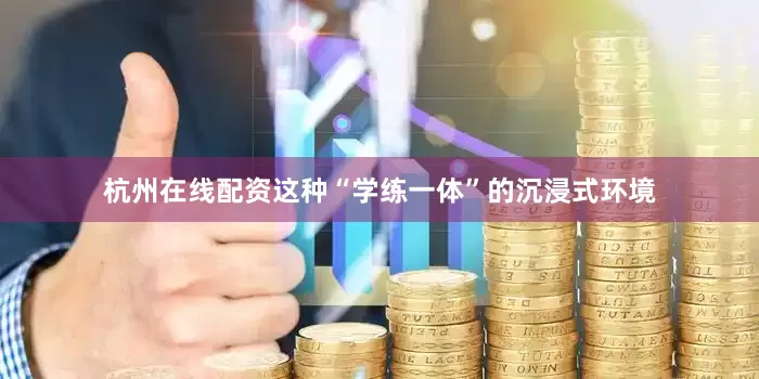 杭州在线配资这种“学练一体”的沉浸式环境