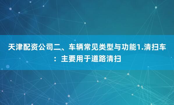 天津配资公司二、车辆常见类型与功能1.清扫车：主要用于道路清扫