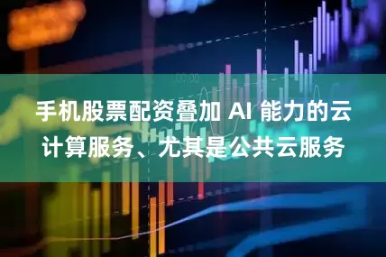 手机股票配资叠加 AI 能力的云计算服务、尤其是公共云服务
