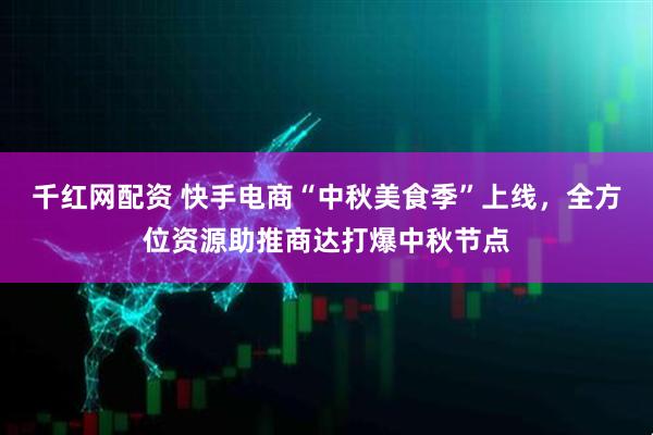 千红网配资 快手电商“中秋美食季”上线，全方位资源助推商达打爆中秋节点