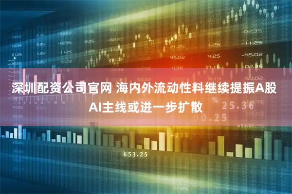 深圳配资公司官网 海内外流动性料继续提振A股 AI主线或进一步扩散
