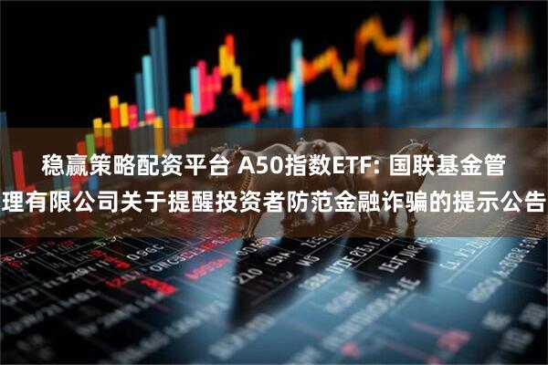 稳赢策略配资平台 A50指数ETF: 国联基金管理有限公司关于提醒投资者防范金融诈骗的提示公告