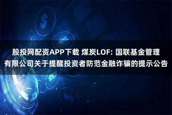 股投网配资APP下载 煤炭LOF: 国联基金管理有限公司关于提醒投资者防范金融诈骗的提示公告