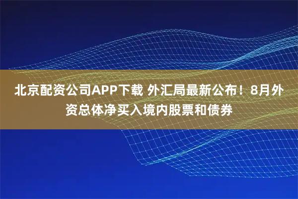 北京配资公司APP下载 外汇局最新公布！8月外资总体净买入境内股票和债券