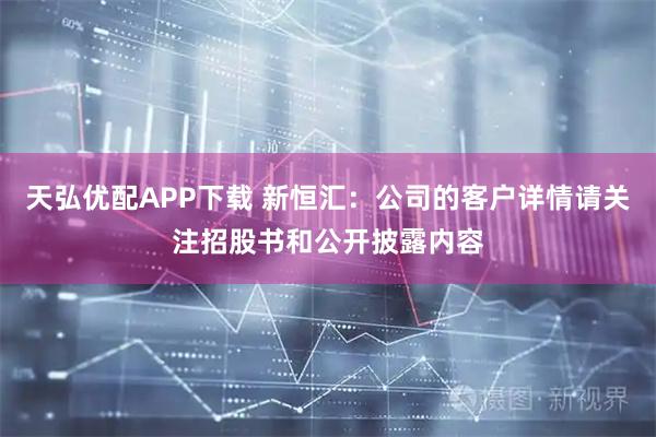 天弘优配APP下载 新恒汇：公司的客户详情请关注招股书和公开披露内容
