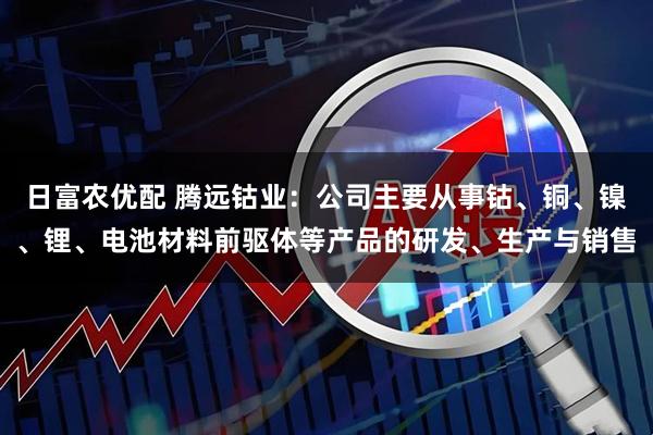 日富农优配 腾远钴业：公司主要从事钴、铜、镍、锂、电池材料前驱体等产品的研发、生产与销售