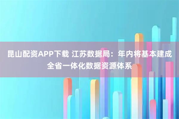 昆山配资APP下载 江苏数据局：年内将基本建成全省一体化数据资源体系