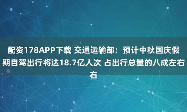 配资178APP下载 交通运输部：预计中秋国庆假期自驾出行将达18.7亿人次 占出行总量的八成左右