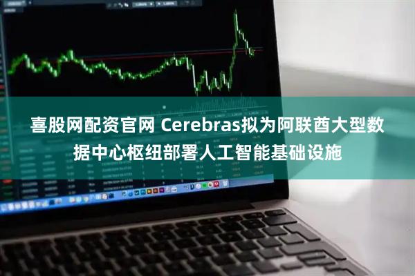 喜股网配资官网 Cerebras拟为阿联酋大型数据中心枢纽部署人工智能基础设施