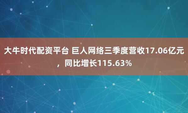 大牛时代配资平台 巨人网络三季度营收17.06亿元,同比增长115.63%